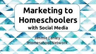 Marketing to
Homeschoolers
with Social Media
Jimmie Lanley
iHomeschool Network
 