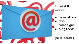 Email still
works!
● newsletters
● drip
campaigns
● blog feeds
(NOT eblasts)
 