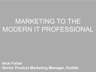 MARKETING TO THE
MODERN IT PROFESSIONAL
Nick Fisher
Senior Product Marketing Manager, Huddle
 
