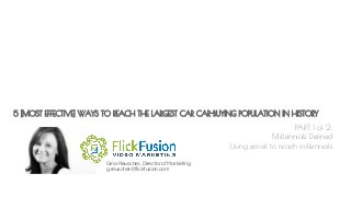 5 [MOST EFFECTIVE] WAYS TO REACH THE LARGEST CAR CAR-BUYING POPULATION IN HISTORY
Gina Reuscher, Director of Marketing
g.reuscher@flickfusion.com
PART 1 of 2:
Millennials Defined
Using email to reach millennials
 