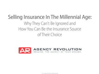 © 2015 Agency Revolution, All Rights Reserved
Selling Insurance InThe Millennial Age: 
WhyThey Can't Be Ignored and 
HowYou Can Be the Insurance Source 
ofTheir Choice
 