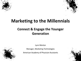 Marketing to the Millennials Connect & Engage the Younger Generation Lynn Morton Manager, Marketing Technologies American Academy of Physician Assistants 