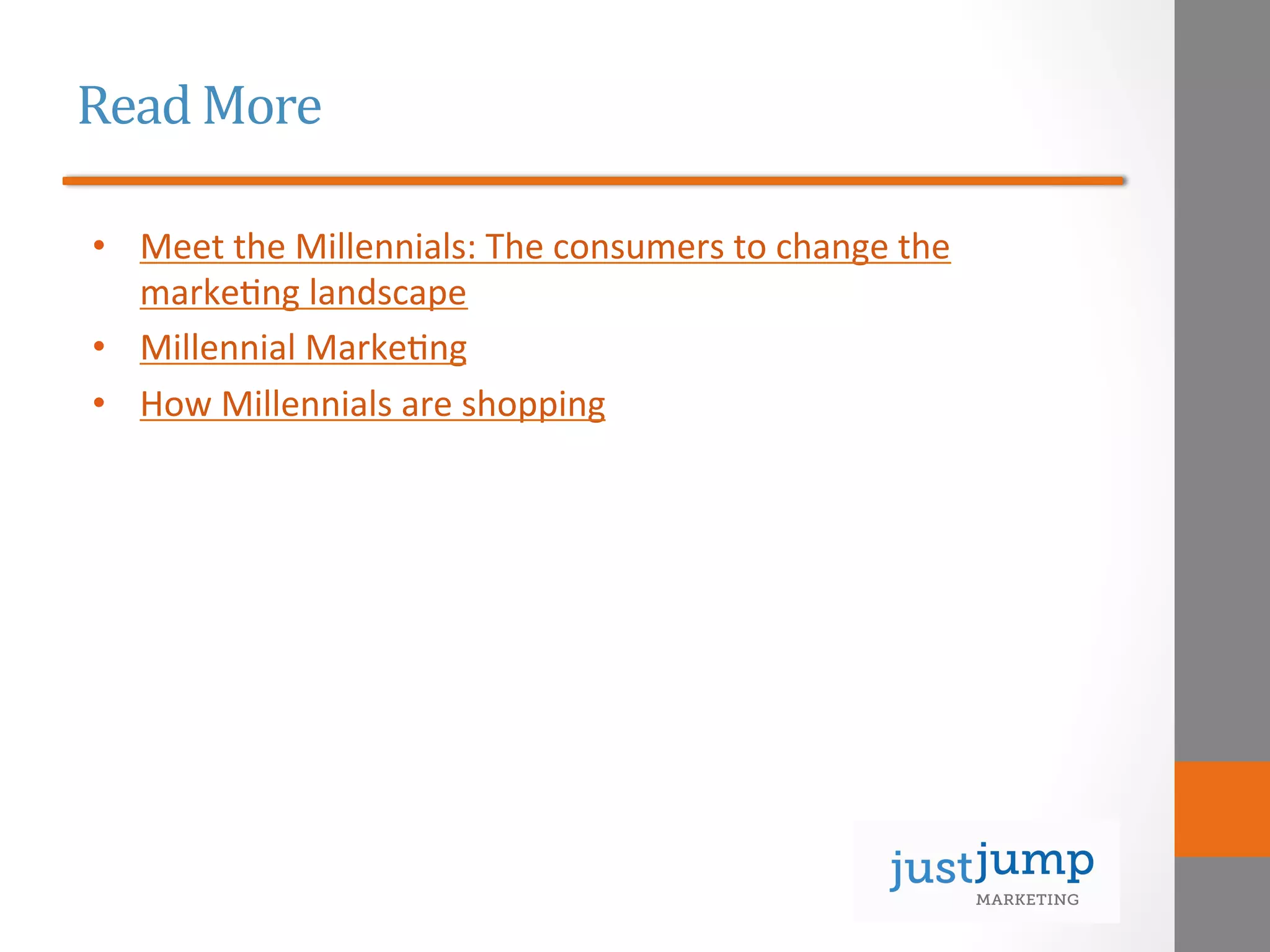 Read	
  More	
  
•  Meet	
  the	
  Millennials:	
  The	
  consumers	
  to	
  change	
  the	
  
marke&ng	
  landscape	
  
•  Millennial	
  Marke&ng	
  
•  How	
  Millennials	
  are	
  shopping	
  
 