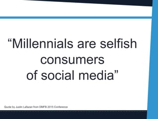 “Millennials are selfish
consumers
of social media”
Quote by Justin Lafazan from DMFB 2015 Conference
 