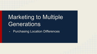 Marketing to Multiple
Generations
- Purchasing Location Differences
 
