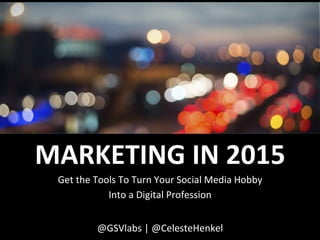 MARKETING	
  IN	
  2015	
  	
  	
  
Get	
  the	
  Tools	
  To	
  Turn	
  Your	
  Social	
  Media	
  Hobby	
  	
  
Into	
  a	
  Digital	
  Profession	
  
@GSVlabs	
  |	
  @CelesteHenkel	
  
 