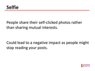 Selfie
People share their self-clicked photos rather
than sharing mutual interests.
Could lead to a negative impact as people might
stop reading your posts.
 