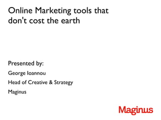 Online Marketing tools that
don't cost the earth



Presented by:
George Ioannou
Head of Creative  Strategy
Maginus
 