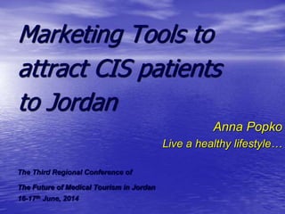 Marketing Tools to
attract CIS patients
to Jordan
Anna Popko
Live a healthy lifestyle…
The Third Regional Conference of
The Future of Medical Tourism in Jordan
16-17th June, 2014
 