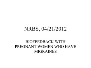 NRBS, 04/21/2012

    BIOFEEDBACK WITH
PREGNANT WOMEN WHO HAVE
        MIGRAINES
 