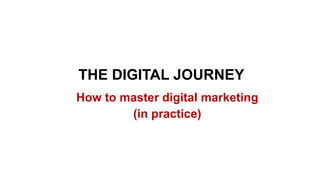 How to master digital marketing
(in practice)
THE DIGITAL JOURNEY
 