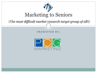 P R E S E N T E D B Y :
Marketing to Seniors
(The most difficult market research target group of all!)
 