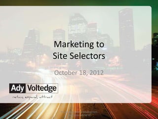 Marketing to
            Site Selectors
              October 18, 2012




©2012 Ady Voltedge   Wisconsin Economic Development
                                                      1
                          Association 10/18/12
 