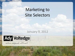 Marketing to
Site Selectors


 January 9, 2012




                   ©2013 Ady Voltedge
 