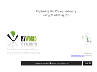 Capturing the ISV opportunity

The software industry database:
No one covers software like we do

Questions?
sales@isvworld.com (ISVWorld)

Know your targets  Better marketing  More Sales

 