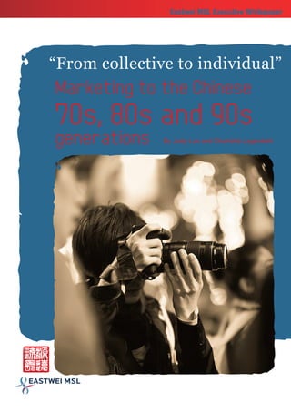 Eastwei MSL Executive Whitepaper




“From collective to individual”
Marketing to the Chinese
70s, 80s and 90s
generations    By Judy Luo and Charlotta Lagerdahl
 