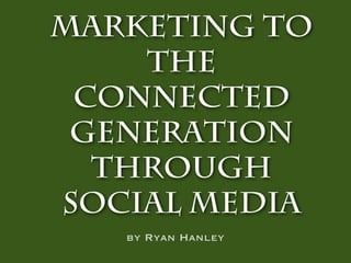 Marketing to
    the
 Connected
 Generation
  through
Social Media
   by Ryan Hanley
 