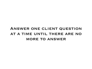 Answer one client question
at a time until there are no
       more to answer
 