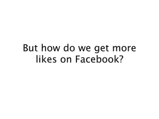 But how do we get more
  likes on Facebook?
 