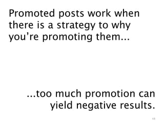 Promoted posts work when
there is a strategy to why
you’re promoting them...




   ...too much promotion can
         yie...