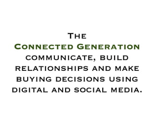 The
Connected Generation
   communicate, build
relationships and make
 buying decisions using
digital and social media.
 