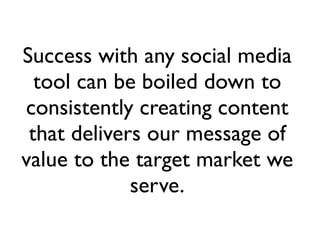 Success with any social media
  tool can be boiled down to
consistently creating content
 that delivers our message of
val...