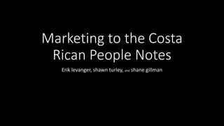 Marketing to the Costa
Rican People Notes
Erik levanger, shawn turley, and shane gillman
 