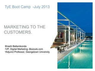 1
TyE Boot Camp -July 2013
MARKETING TO THE
CUSTOMERS.
Shashi Bellamkonda
•VP, Digital Marketing -Bozzuto.com
•Adjunct Professor, Georgetown University
 