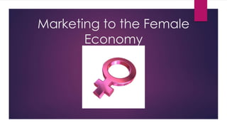 Marketing to the Female
Economy
 