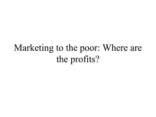 Marketing to the poor: Where are
the profits?
 