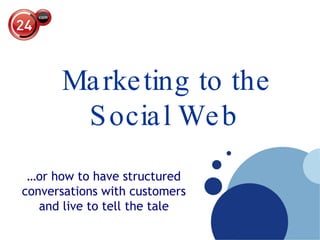 … or how to have structured  conversations with customers  and live to tell the tale   Marketing to the Social Web   