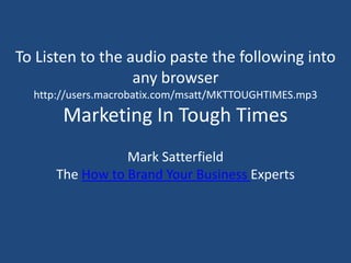 To Listen to the audio paste the following into
                  any browser
  http://users.macrobatix.com/msatt/MKTTOUGHTIMES.mp3
       Marketing In Tough Times
                 Mark Satterfield
      The How to Brand Your Business Experts
 