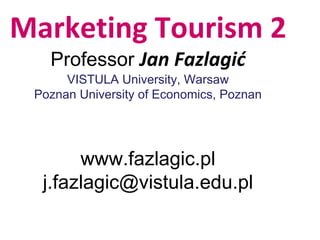 Marketing Tourism 2
Professor Jan Fazlagić
VISTULA University, Warsaw
Poznan University of Economics, Poznan
www.fazlagic.pl
j.fazlagic@vistula.edu.pl
 