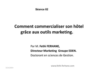 Comment commercialiser son hôtel
grâce aux outils marketing.
Par M. Fethi FERHANE,
Directeur Marketing Groupe EDEN.
Doctorant en sciences de Gestion.
Séance 02
22/12/2014
www.fethi-ferhane.com
 