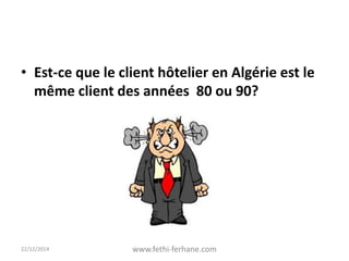 • Est-ce que le client hôtelier en Algérie est le
même client des années 80 ou 90?
22/12/2014 www.fethi-ferhane.com
 