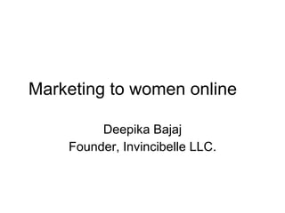 Marketing to women online Deepika Bajaj Founder, Invincibelle LLC. 