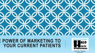 E POWER OF MARKETING TO
YOUR CURRENT PATIENTS
Educate. Engage.
 