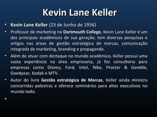 • Kevin Lane KellerKevin Lane Keller (23 de Junho de 1956)(23 de Junho de 1956)
• Professor de marketing naProfessor de ma...