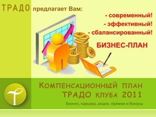 КОМПЕНСАЦИОННЫЙ ПЛАН
ТРАДО КЛУБА 2011
предлагает Вам:
- современный!
- эффективный!
- сбалансированный!
БИЗНЕС-ПЛАН
 