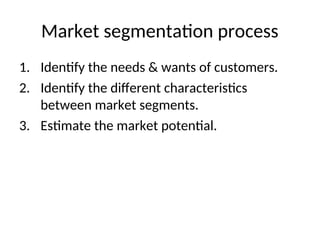 Market segmentation process
1. Identify the needs & wants of customers.
2. Identify the different characteristics
between market segments.
3. Estimate the market potential.
 