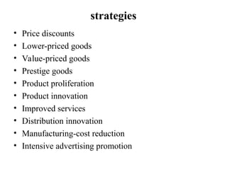 strategies
• Price discounts
• Lower-priced goods
• Value-priced goods
• Prestige goods
• Product proliferation
• Product innovation
• Improved services
• Distribution innovation
• Manufacturing-cost reduction
• Intensive advertising promotion
 