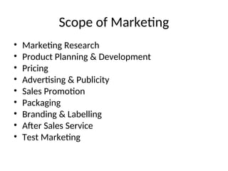 Scope of Marketing
• Marketing Research
• Product Planning & Development
• Pricing
• Advertising & Publicity
• Sales Promotion
• Packaging
• Branding & Labelling
• After Sales Service
• Test Marketing
 