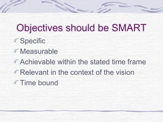 Objectives should be SMART
Specific
Measurable
Achievable within the stated time frame
Relevant in the context of the vision
Time bound
 