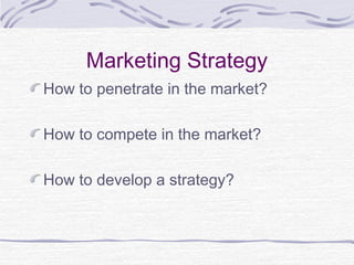 Marketing Strategy
How to penetrate in the market?
How to compete in the market?
How to develop a strategy?
 