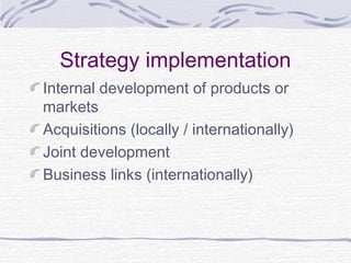 Strategy implementation
Internal development of products or
markets
Acquisitions (locally / internationally)
Joint development
Business links (internationally)
 