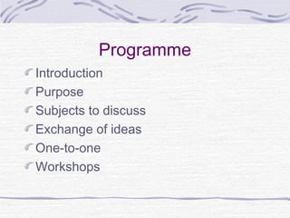 Programme
Introduction
Purpose
Subjects to discuss
Exchange of ideas
One-to-one
Workshops
 