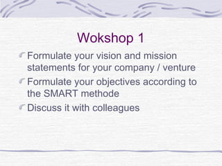 Wokshop 1
Formulate your vision and mission
statements for your company / venture
Formulate your objectives according to
the SMART methode
Discuss it with colleagues
 