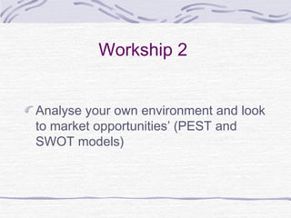 Workship 2
Analyse your own environment and look
to market opportunities’ (PEST and
SWOT models)
 