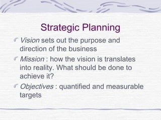 Strategic Planning
Vision sets out the purpose and
direction of the business
Mission : how the vision is translates
into reality. What should be done to
achieve it?
Objectives : quantified and measurable
targets
 
