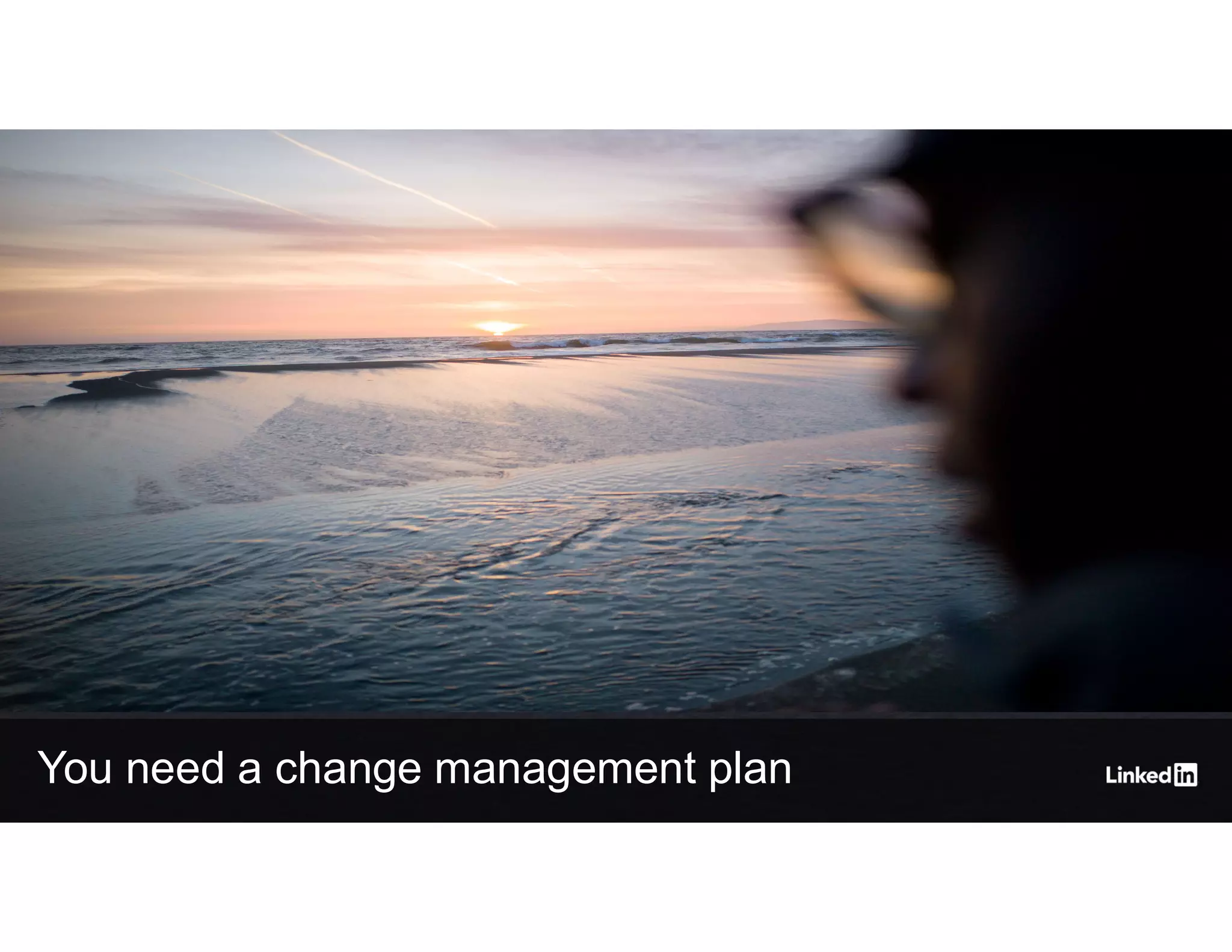 You need a change management plan
 
